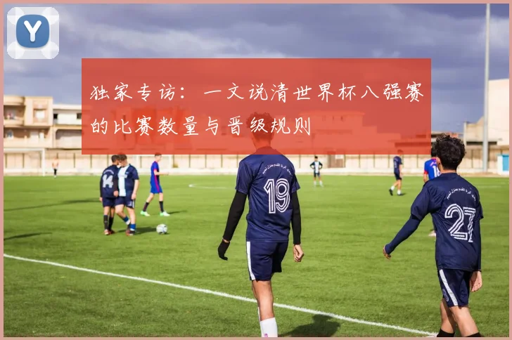 独家专访：一文说清世界杯八强赛的比赛数量与晋级规则