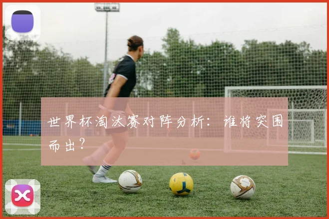 世界杯淘汰赛对阵分析：谁将突围而出？