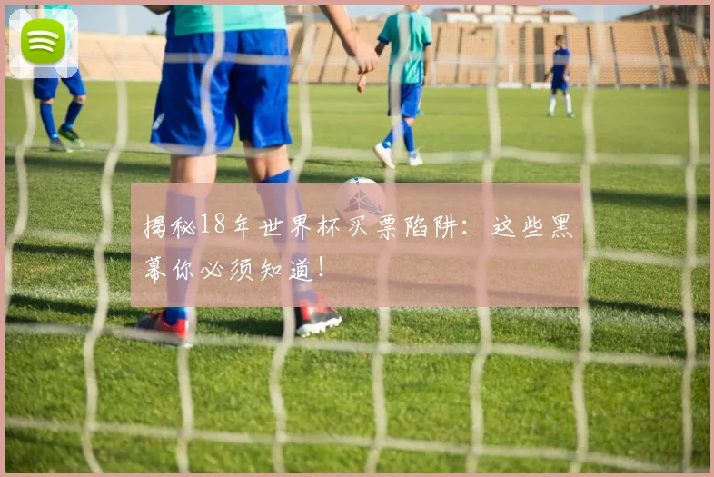 揭秘18年世界杯买票陷阱：这些黑幕你必须知道！