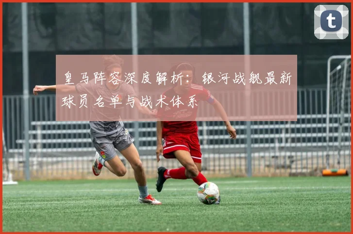 皇马阵容深度解析：银河战舰最新球员名单与战术体系