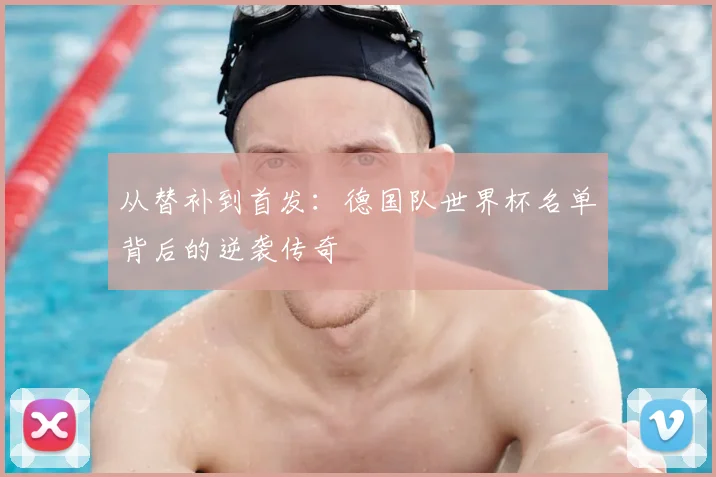 从替补到首发：德国队世界杯名单背后的逆袭传奇