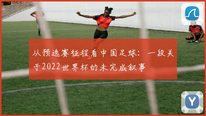 从预选赛征程看中国足球:一段关于2022世界杯的未完成叙事