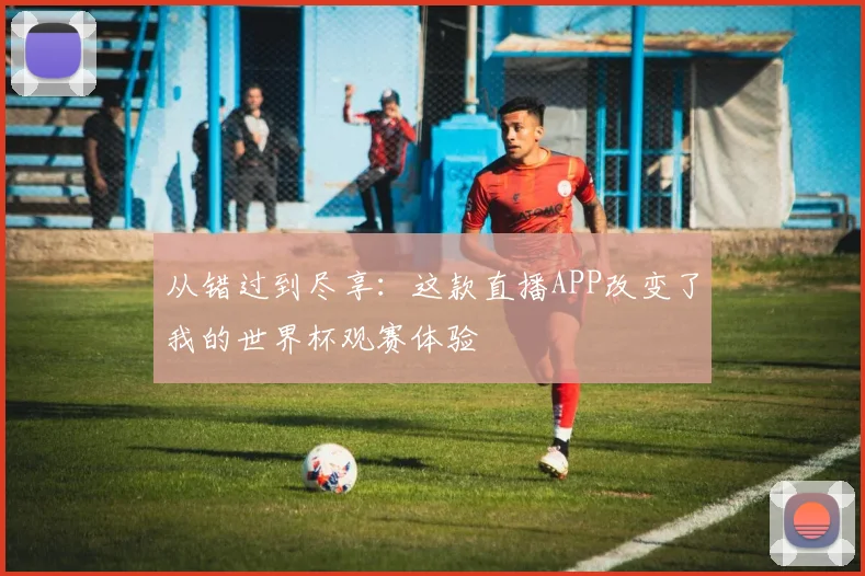 从错过到尽享：这款直播APP改变了我的世界杯观赛体验