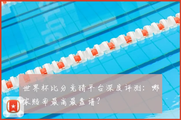 世界杯比分竞猜平台深度评测：哪家赔率最高最靠谱？