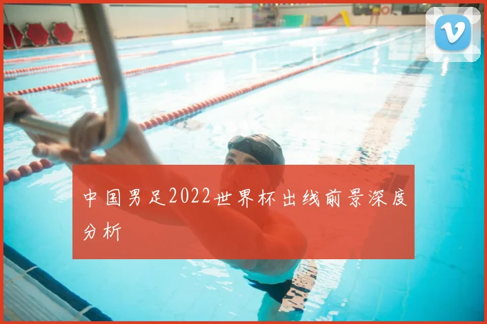 中国男足2022世界杯出线前景深度分析
