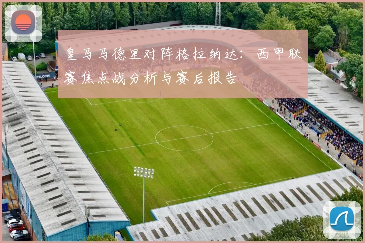 皇马马德里对阵格拉纳达：西甲联赛焦点战分析与赛后报告