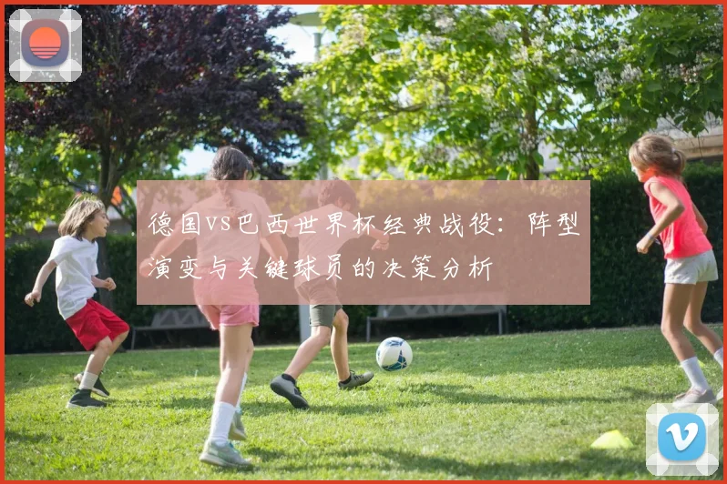 德国vs巴西世界杯经典战役：阵型演变与关键球员的决策分析