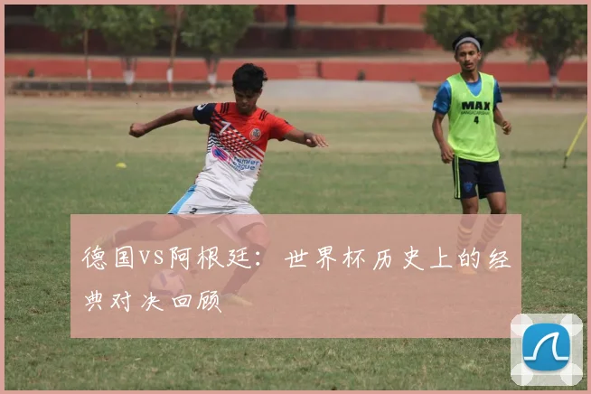德国vs阿根廷：世界杯历史上的经典对决回顾