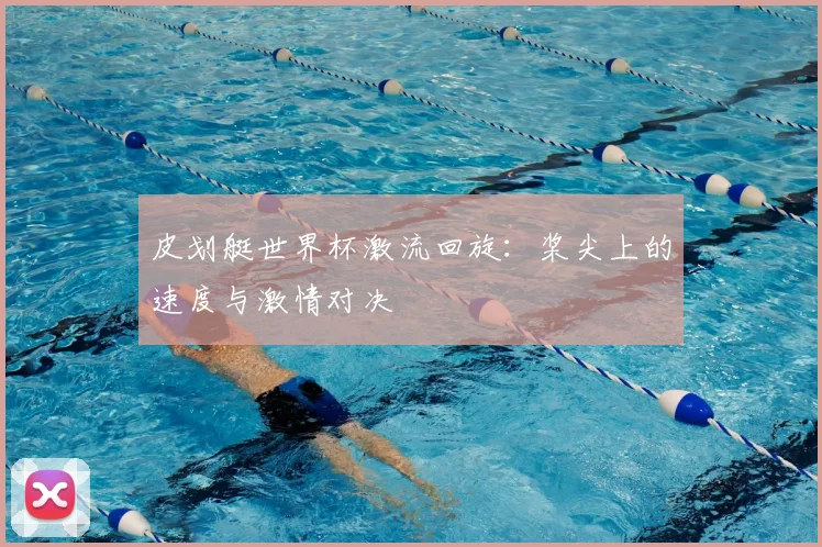 皮划艇世界杯激流回旋：桨尖上的速度与激情对决