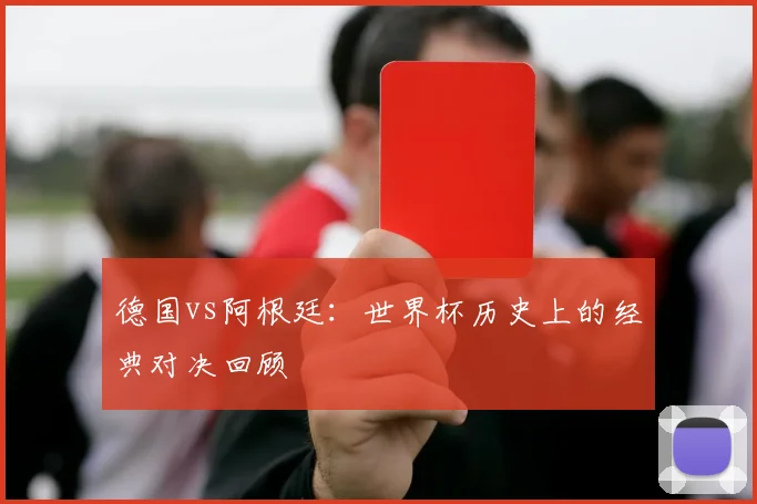 德国vs阿根廷：世界杯历史上的经典对决回顾