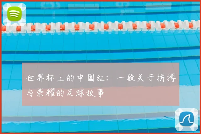世界杯上的中国红:一段关于拼搏与荣耀的足球故事