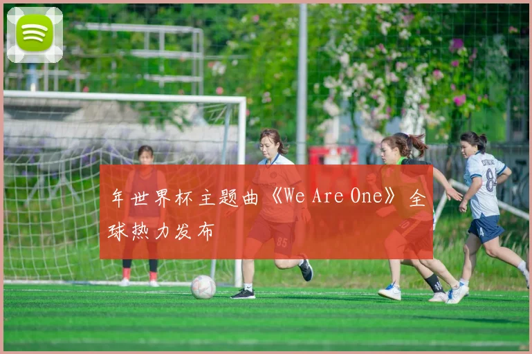 年世界杯主题曲《We Are One》全球热力发布