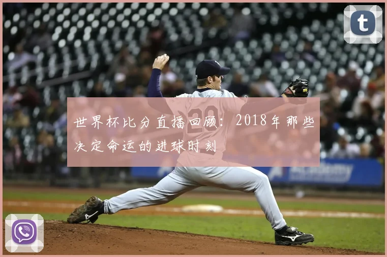 世界杯比分直播回顾：2018年那些决定命运的进球时刻