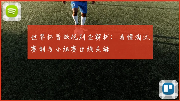 世界杯晋级规则全解析：看懂淘汰赛制与小组赛出线关键