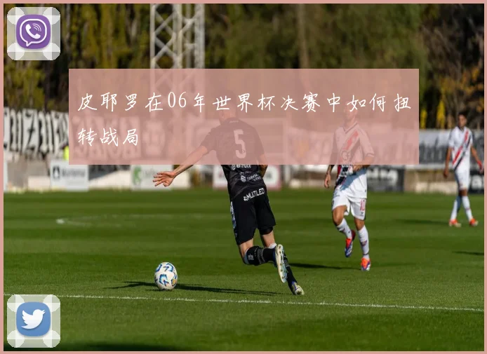 皮耶罗在06年世界杯决赛中如何扭转战局