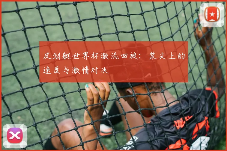 皮划艇世界杯激流回旋：桨尖上的速度与激情对决