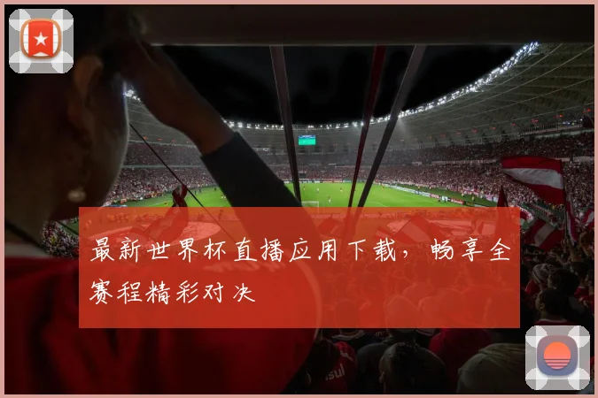 最新世界杯直播应用下载，畅享全赛程精彩对决