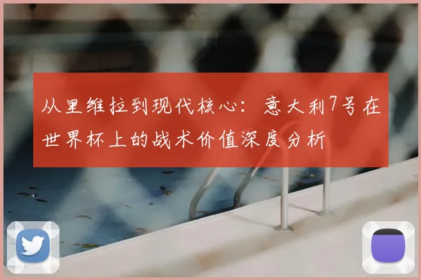 从里维拉到现代核心：意大利7号在世界杯上的战术价值深度分析