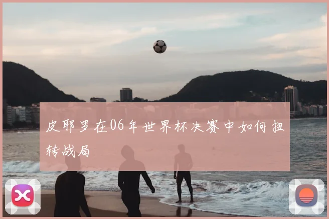 皮耶罗在06年世界杯决赛中如何扭转战局
