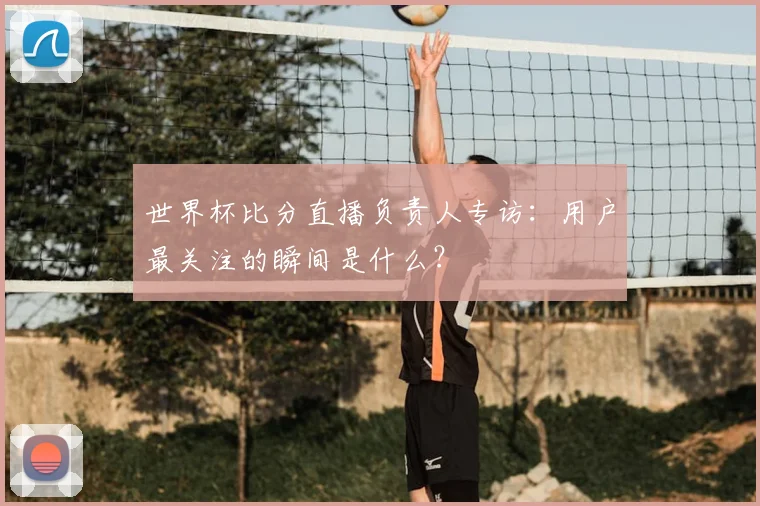 世界杯比分直播负责人专访：用户最关注的瞬间是什么？
