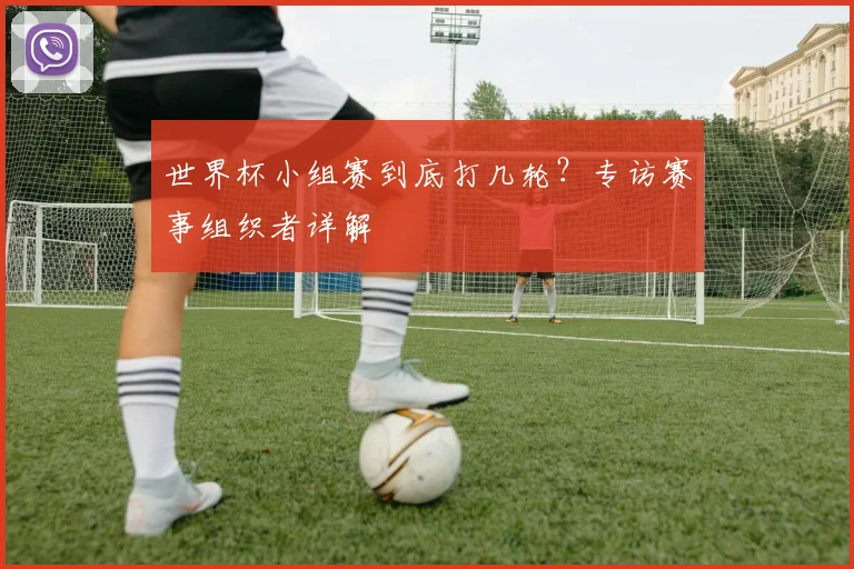 世界杯小组赛到底打几轮?专访赛事组织者详解