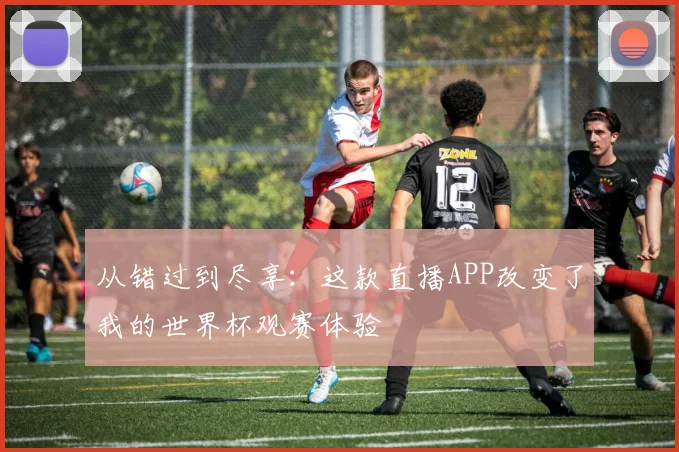 从错过到尽享：这款直播APP改变了我的世界杯观赛体验