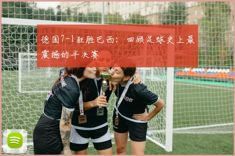 德国7-1狂胜巴西：回顾足球史上最震撼的半决赛