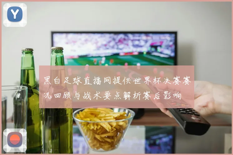 黑白足球直播网提供世界杯决赛赛况回顾与战术要点解析赛后影响