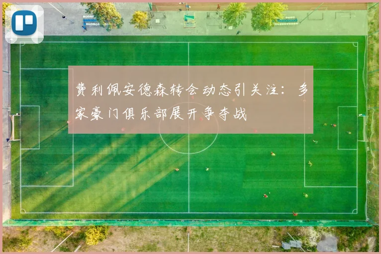 费利佩安德森转会动态引关注：多家豪门俱乐部展开争夺战