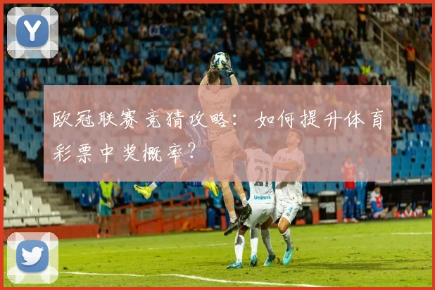 欧冠联赛竞猜攻略：如何提升体育彩票中奖概率？