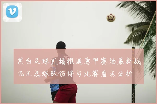 黑白足球直播报道意甲赛场最新战况汇总球队伤停与比赛看点分析