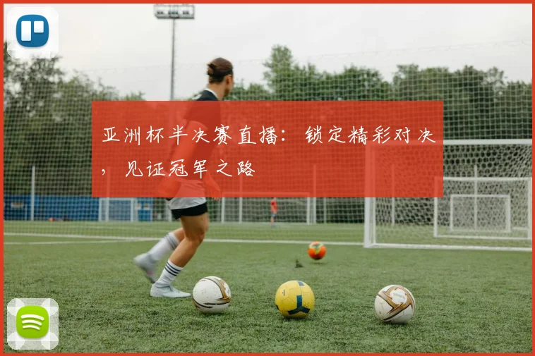亚洲杯半决赛直播：锁定精彩对决，见证冠军之路