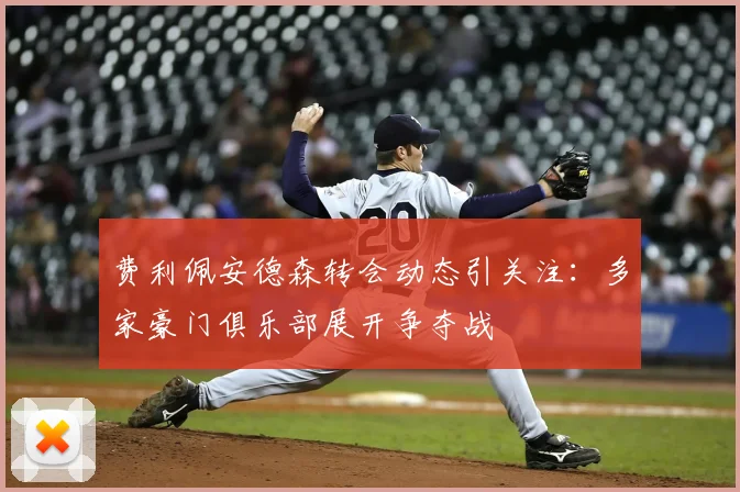 费利佩安德森转会动态引关注：多家豪门俱乐部展开争夺战