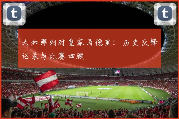 大加那利对皇家马德里：历史交锋记录与比赛回顾