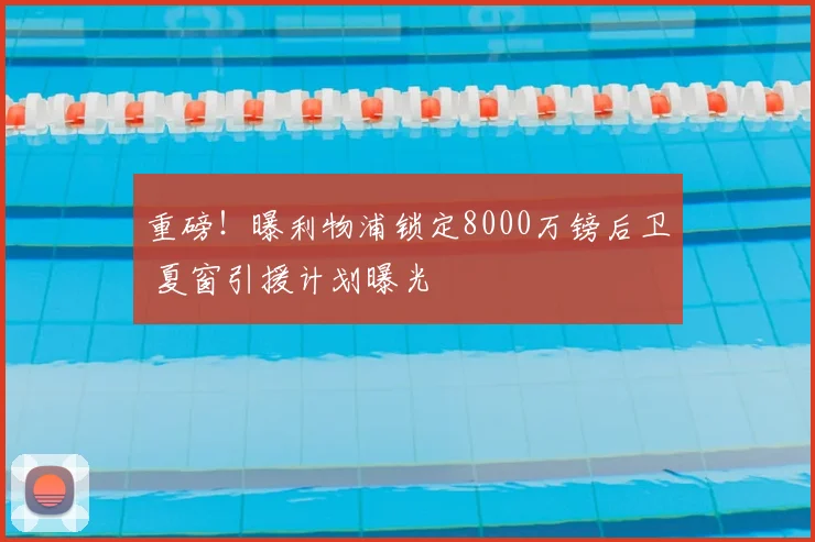 重磅！曝利物浦锁定8000万镑后卫 夏窗引援计划曝光
