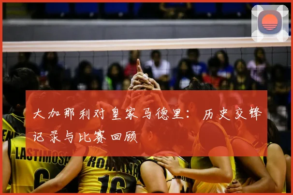 大加那利对皇家马德里：历史交锋记录与比赛回顾