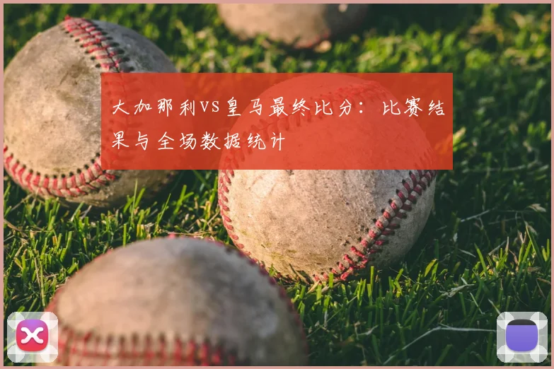 大加那利vs皇马最终比分：比赛结果与全场数据统计