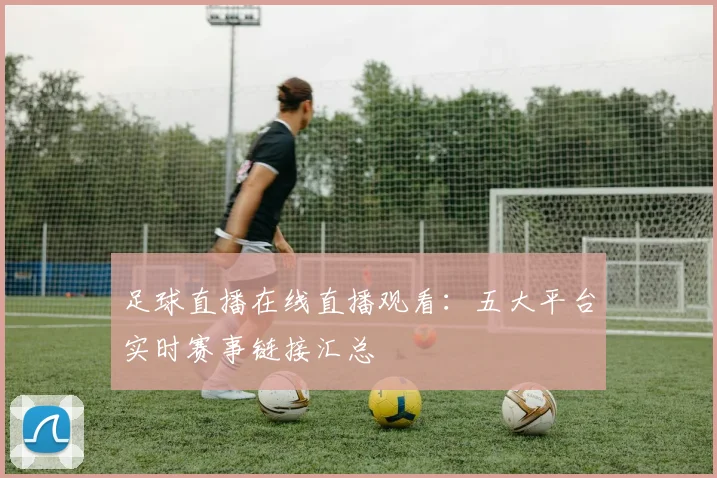 足球直播在线直播观看：五大平台实时赛事链接汇总