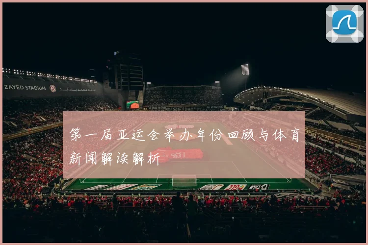 第一届亚运会举办年份回顾与体育新闻解读解析