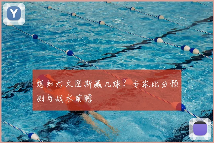 想知尤文图斯赢几球？专家比分预测与战术前瞻