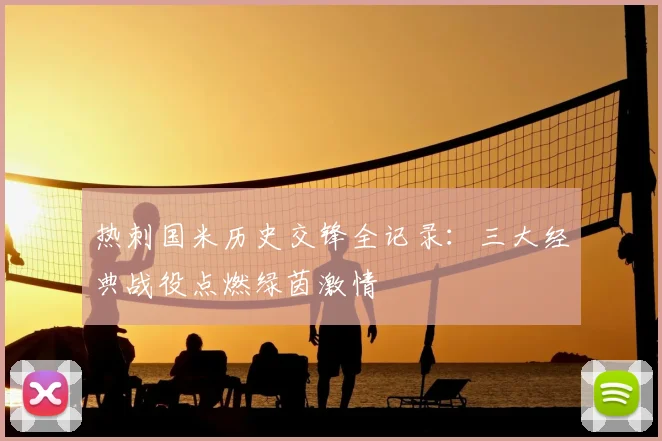 热刺国米历史交锋全记录：三大经典战役点燃绿茵激情