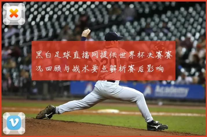 黑白足球直播网提供世界杯决赛赛况回顾与战术要点解析赛后影响