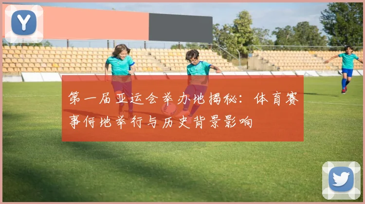 第一届亚运会举办地揭秘：体育赛事何地举行与历史背景影响